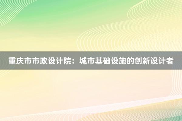 重庆市市政设计院：城市基础设施的创新设计者